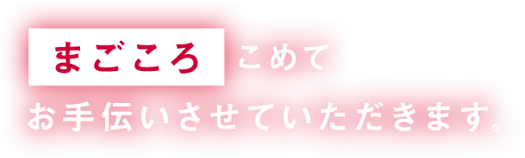 まごころこめてお手伝いさせていただきます。